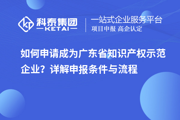 如何申请成为广东省知识产权示范企业？详解申报条件与流程
