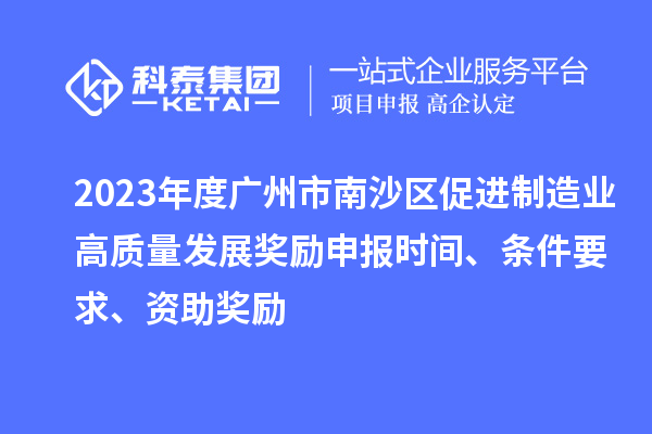2023年度广州市南沙区促进制造业高质量发展奖励申报时间、条件要求、资助奖励
