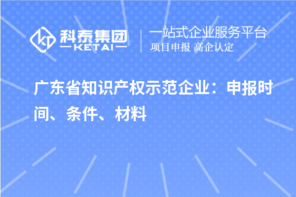 广东省知识产权示范企业：申报时间、条件、材料