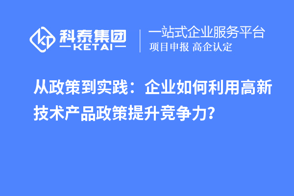 从政策到实践：企业如何利用高新技术产品政策提升竞争力？