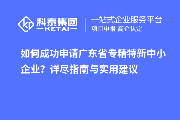 如何成功申请广东省<a href=http://m.1ys1w.cn/fuwu/zhuanjingtexin.html target=_blank class=infotextkey>专精特新中小企业</a>？详尽指南与实用建议