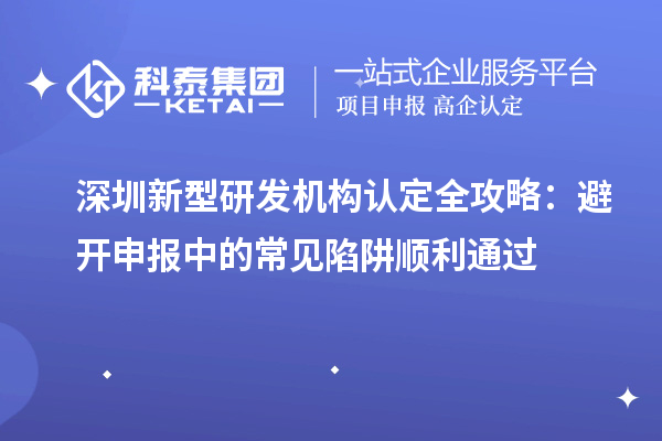 深圳新型研发机构认定全攻略：避开申报中的常见陷阱顺利通过