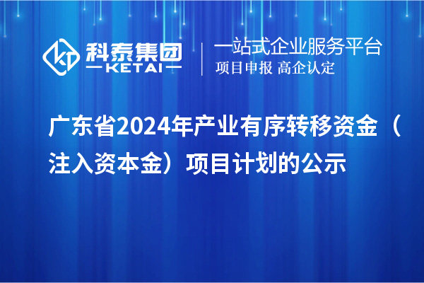 广东省2024年产业有序转移资金(注入资本金)项目计划的公示