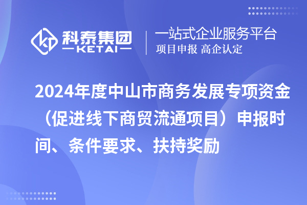 2024年度中山市商务发展专项资金（促进线下商贸流通项目）申报时间、条件要求、扶持奖励