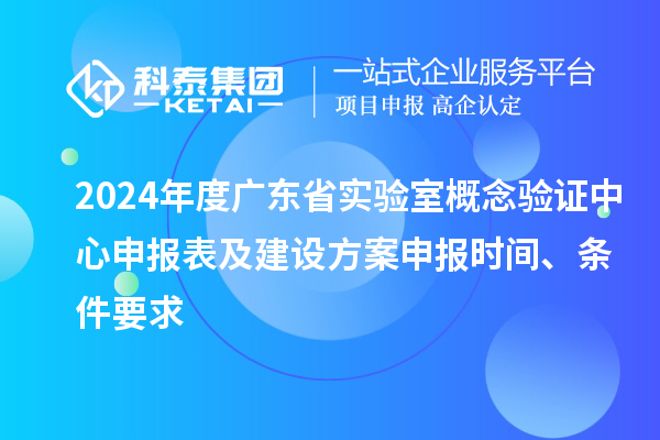 2024年度广东省实验室概念验证中心申报表及建设方案申报时间、条件要求