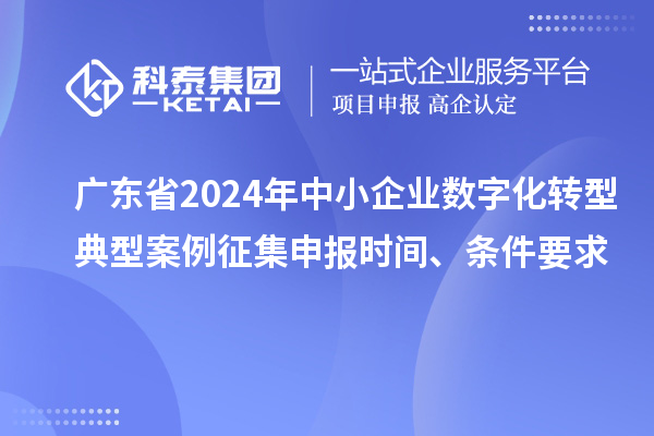 广东省2024年中小企业数字化转型典型案例征集申报时间、条件要求