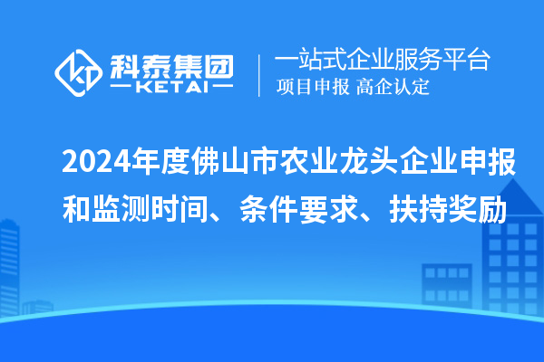 2024年度佛山市农业龙头企业申报和监测时间、条件要求、扶持奖励