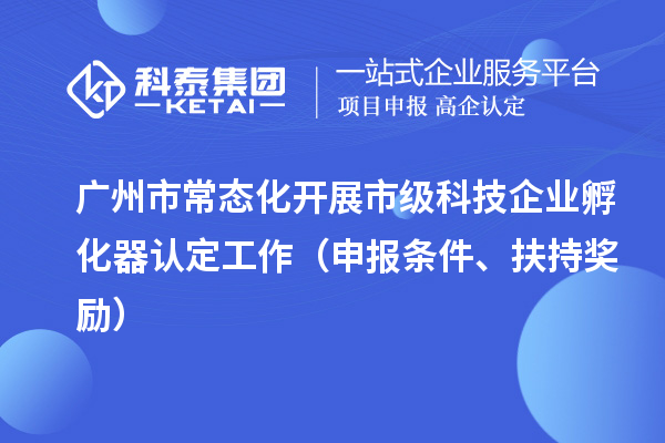 广州市常态化开展市级科技企业孵化器认定工作(申报条件、扶持奖励)