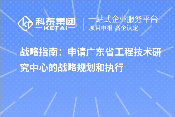 战略指南:申请广东省工程技术研究中心的战略规划和执行