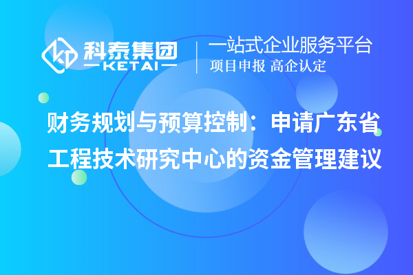 财务规划与预算控制:申请广东省工程技术研究中心的资金管理建议