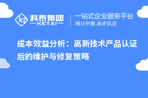 成本效益分析:高新技术产品认证后的维护与修复策略