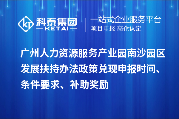 广州人力资源服务产业园南沙园区发展扶持办法政策兑现申报时间、条件要求、补助奖励