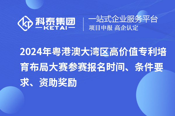 2024年粤港澳大湾区高价值专利培育布局大赛参赛报名时间、条件要求、资助奖励