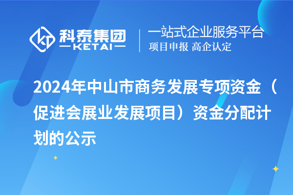 2024年中山市商务发展专项资金(促进会展业发展项目)资金分配计划的公示