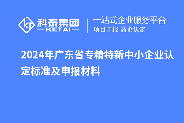 2024年广东省<a href=http://m.1ys1w.cn/fuwu/zhuanjingtexin.html target=_blank class=infotextkey>专精特新中小企业</a>认定标准及申报材料