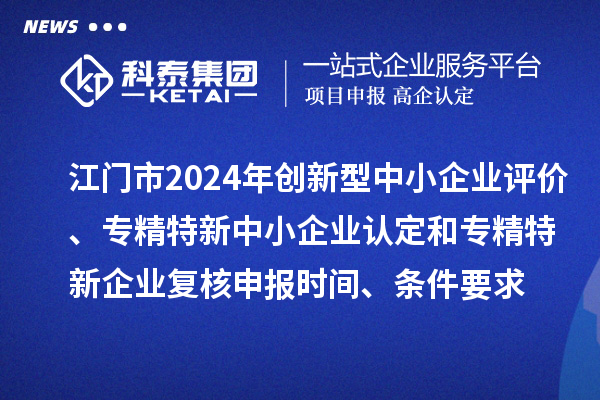 江门市2024年创新型中小企业评价、专精特新中小企业认定和2021年专精特新中小企业企业复核申报时间、条件要求