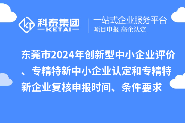 东莞市2024年创新型中小企业评价、专精特新中小企业认定和2021年专精特新中小企业复核申报时间、条件要求