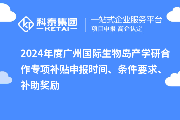 2024年度广州国际生物岛产学研合作专项补贴申报时间、条件要求、补助奖励
