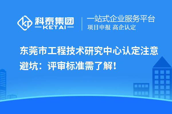 东莞市工程技术研究中心认定注意避坑：评审标准需了解！