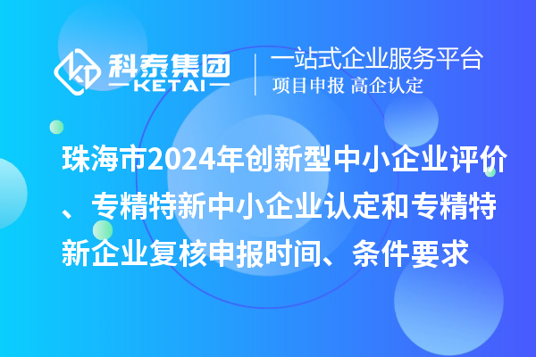 珠海市2024年创新型中小企业评价、专精特新中小企业认定和2021年专精特新中小企业复核申报时间、条件要求