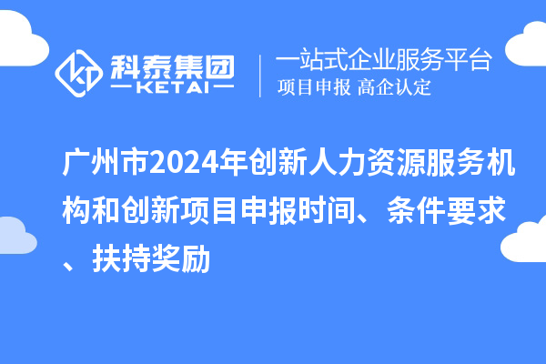 广州市2024年创新人力资源服务机构和创新<a href=http://m.1ys1w.cn/shenbao.html target=_blank class=infotextkey>项目申报</a>时间、条件要求、扶持奖励