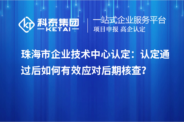 珠海市企业技术中心认定：认定通过后如何有效应对后期核查？