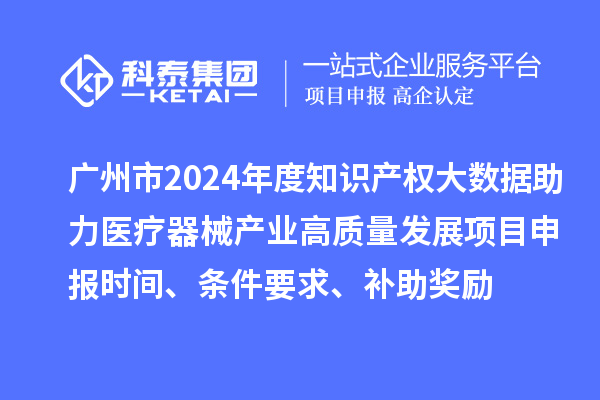 广州市2024年度知识产权大数据助力医疗器械产业高质量发展项目申报时间、条件要求、补助奖励