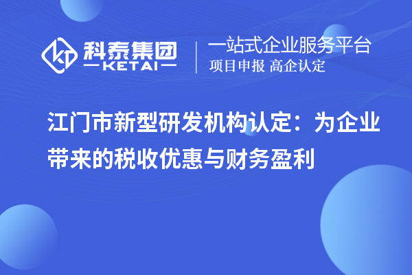 江门市新型研发机构认定：为企业带来的税收优惠与财务盈利