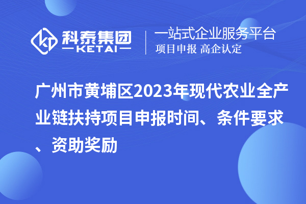 广州市黄埔区2023年现代农业全产业链扶持<a href=http://m.1ys1w.cn/shenbao.html target=_blank class=infotextkey>项目申报</a>时间、条件要求、资助奖励