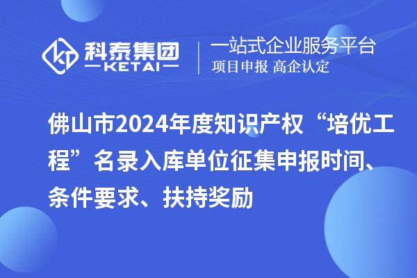 佛山市2024年度知识产权“培优工程”名录入库单位征集申报时间、条件要求、扶持奖励