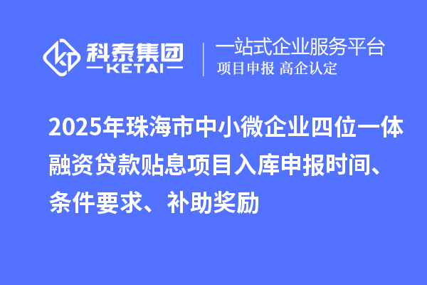 2025年珠海市中小微企业四位一体融资贷款贴息项目入库申报时间、条件要求、补助奖励
