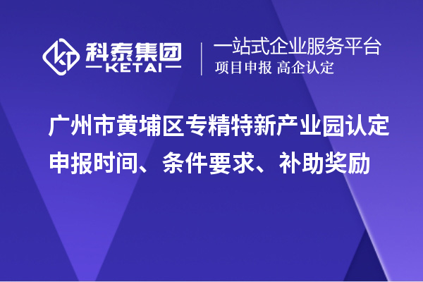 广州市黄埔区专精特新产业园认定申报时间、条件要求、补助奖励