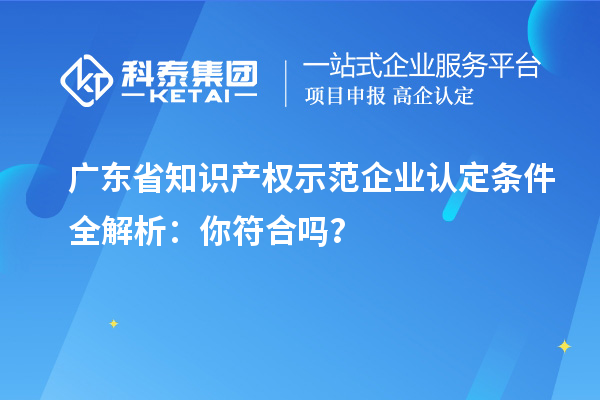 广东省知识产权示范企业认定条件全解析：你符合吗？