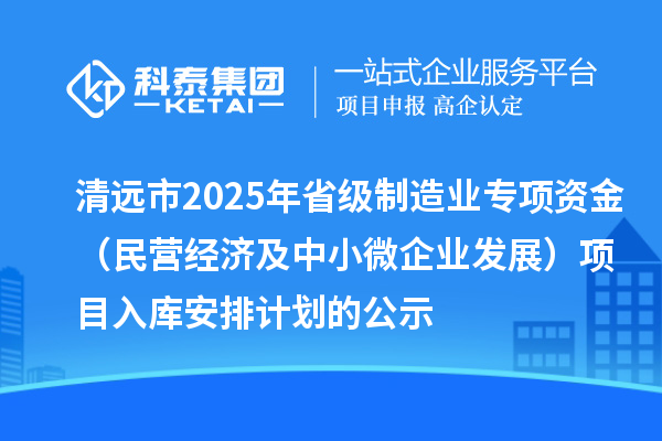 清远市2025年省级制造业专项资金(民营经济及中小微企业发展)项目入库安排计划的公示