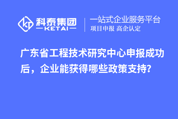 <a href=http://m.1ys1w.cn/fuwu/gongchengzhongxin.html target=_blank class=infotextkey>广东省工程技术研究中心</a>申报成功后，企业能获得哪些政策支持？
