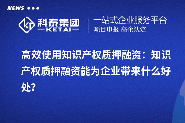 高效使用知识产权质押融资：知识产权质押融资能为企业带来什么好处？