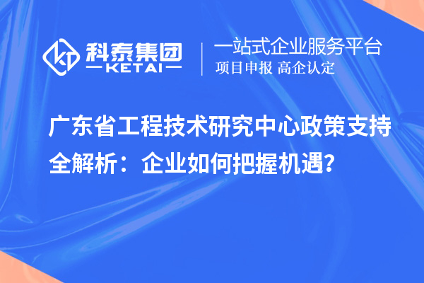广东省工程技术研究中心政策支持全解析：企业如何把握机遇？