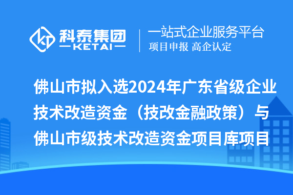 佛山市拟入选2024年广东省级企业技术改造资金(技改金融政策)与佛山市级技术改造资金项目库项目名单的公示