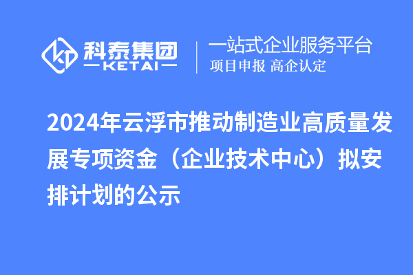 2024年云浮市推动制造业高质量发展专项资金(企业技术中心)拟安排计划的公示