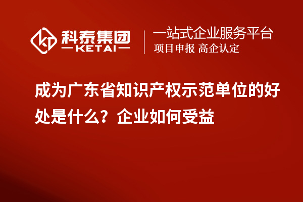 成为广东省知识产权示范单位的好处是什么?企业如何受益