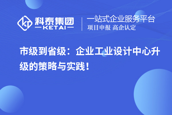 市级到省级：企业工业设计中心升级的策略与实践！
