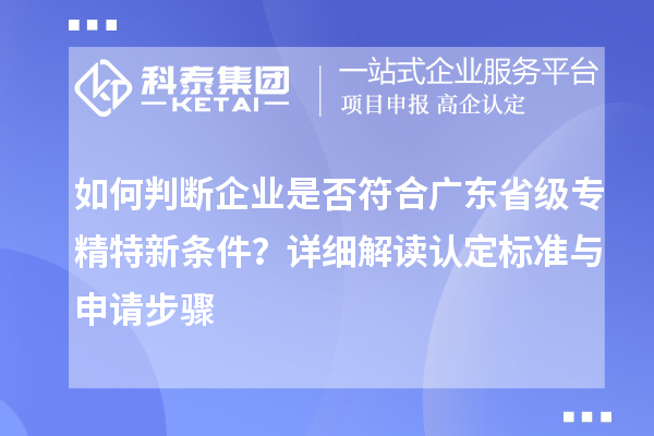 如何判断企业是否符合广东省级专精特新条件?详细解读认定标准与申请步骤