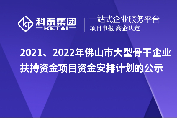2021、2022年佛山市大型骨干企业扶持资金项目资金安排计划的公示