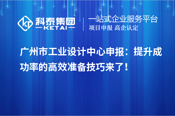 广州市工业设计中心申报：提升成功率的高效准备技巧来了！