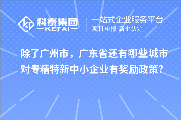 除了广州市,广东省还有哪些城市对专精特新中小企业有奖励政策?
