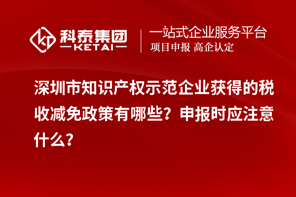 深圳市知识产权示范企业获得的税收减免政策有哪些？申报时应注意什么？