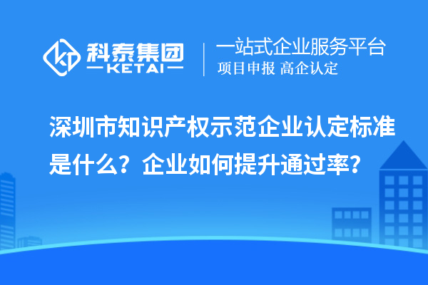 深圳市知识产权示范企业认定标准是什么？企业如何提升通过率？