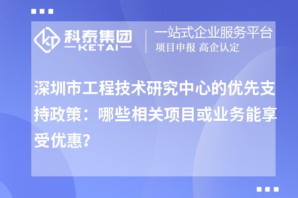 深圳市工程技术研究中心的优先支持政策：哪些相关项目或业务能享受优惠？
