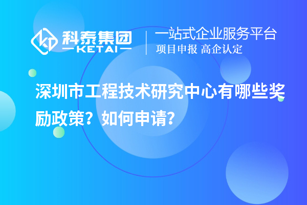 深圳市工程技术研究中心有哪些奖励政策？如何申请？