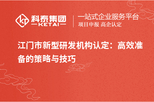 江门市新型研发机构认定：高效准备的策略与技巧
